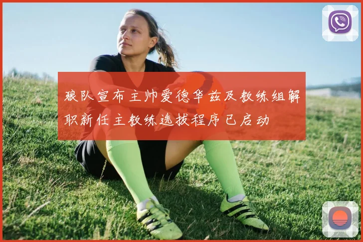 狼队宣布主帅爱德华兹及教练组解职新任主教练选拔程序已启动