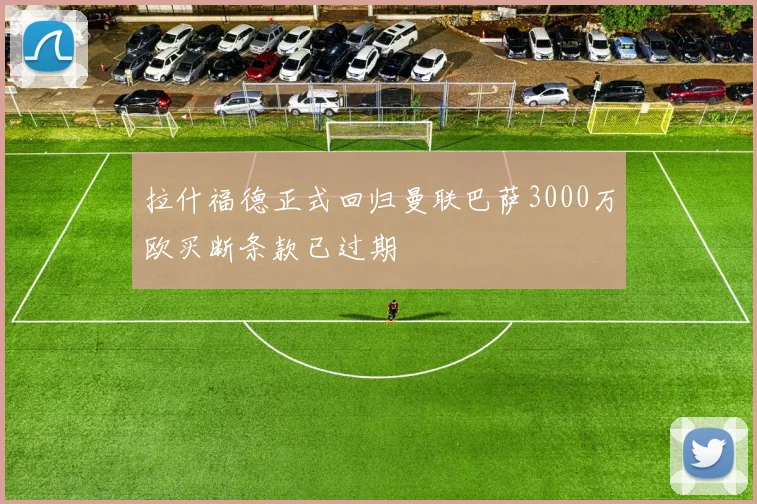 拉什福德正式回归曼联巴萨3000万欧买断条款已过期