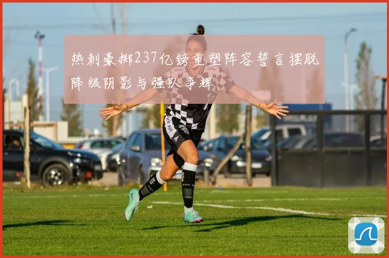 热刺豪掷237亿镑重塑阵容誓言摆脱降级阴影与强队争辉