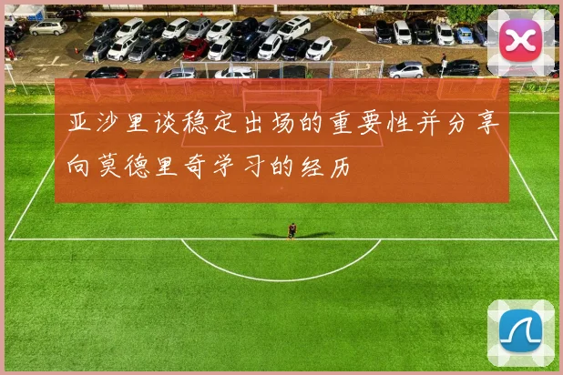 亚沙里谈稳定出场的重要性并分享向莫德里奇学习的经历