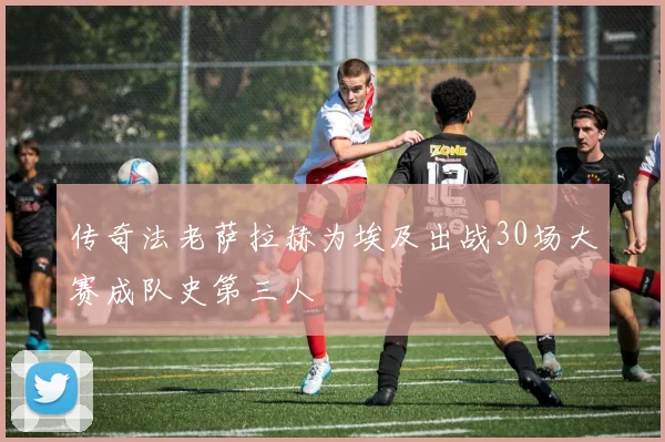 传奇法老萨拉赫为埃及出战30场大赛成队史第三人