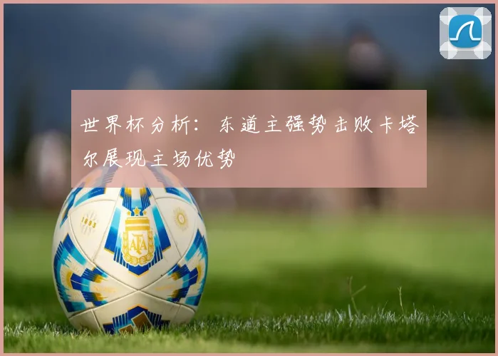 世界杯分析：东道主强势击败卡塔尔展现主场优势
