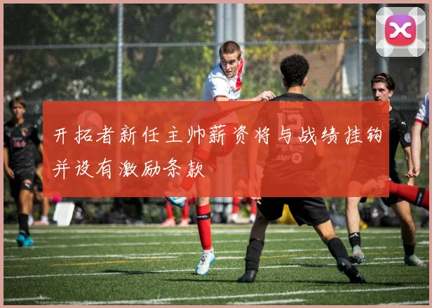 开拓者新任主帅薪资将与战绩挂钩并设有激励条款