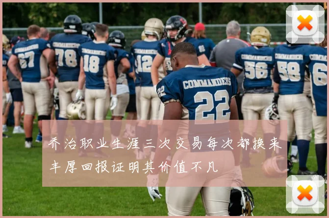 乔治职业生涯三次交易每次都换来丰厚回报证明其价值不凡