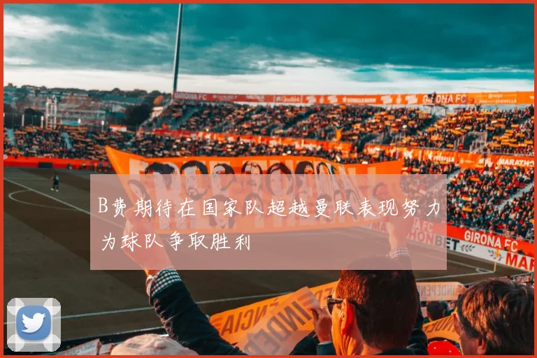 B费期待在国家队超越曼联表现努力为球队争取胜利