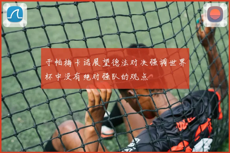 于帕梅卡诺展望德法对决强调世界杯中没有绝对强队的观点