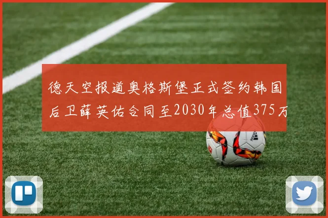 德天空报道奥格斯堡正式签约韩国后卫薛英佑合同至2030年总值375万欧元