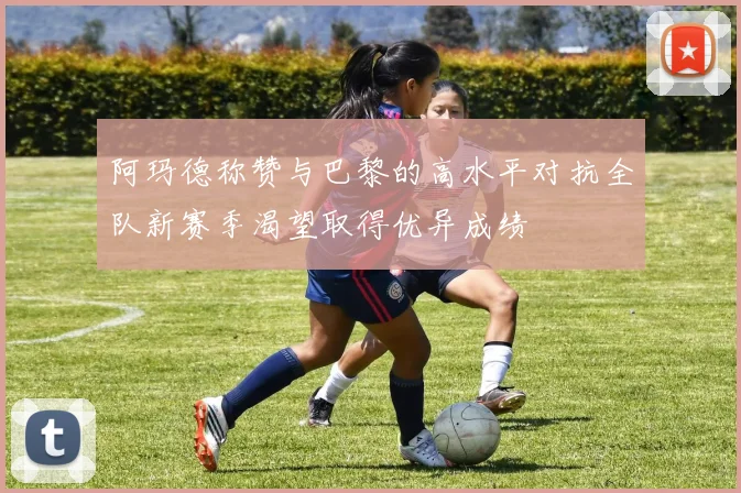 阿玛德称赞与巴黎的高水平对抗全队新赛季渴望取得优异成绩